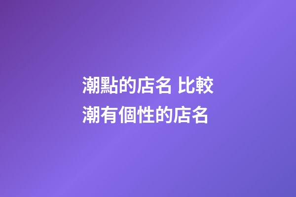 潮點的店名 比較潮有個性的店名-第1張-店鋪起名-玄機派